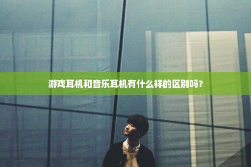 游戏耳机和音乐耳机有什么样的区别吗？