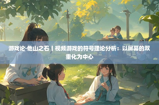 游戏论·他山之石丨视频游戏的符号理论分析：以屏幕的双重化为中心