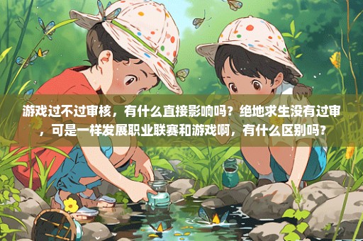 游戏过不过审核，有什么直接影响吗？绝地求生没有过审，可是一样发展职业联赛和游戏啊，有什么区别吗？
