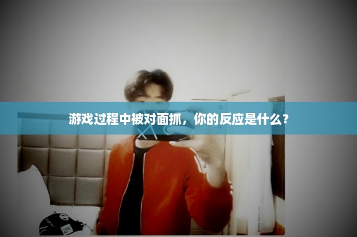 游戏过程中被对面抓，你的反应是什么？