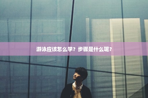 游泳应该怎么学？步骤是什么呢？