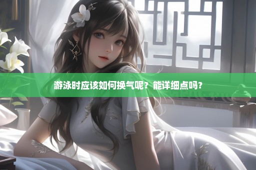 游泳时应该如何换气呢？能详细点吗？
