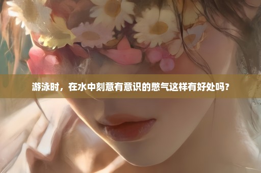 游泳时，在水中刻意有意识的憋气这样有好处吗？