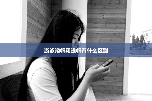 游泳浴帽和泳帽有什么区别