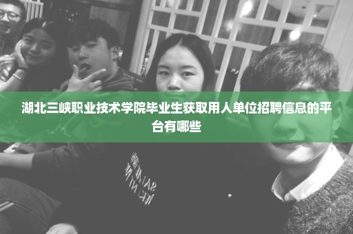 湖北三峡职业技术学院毕业生获取用人单位招聘信息的平台有哪些