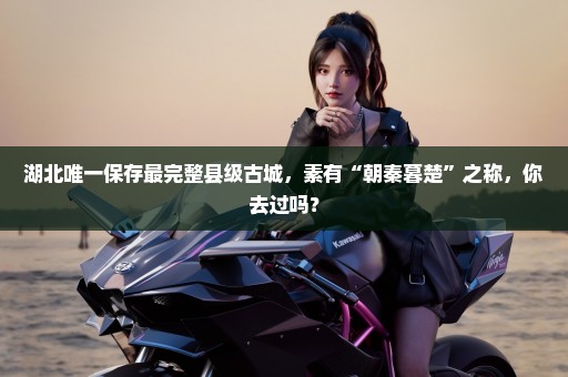 湖北唯一保存最完整县级古城，素有“朝秦暮楚”之称，你去过吗？