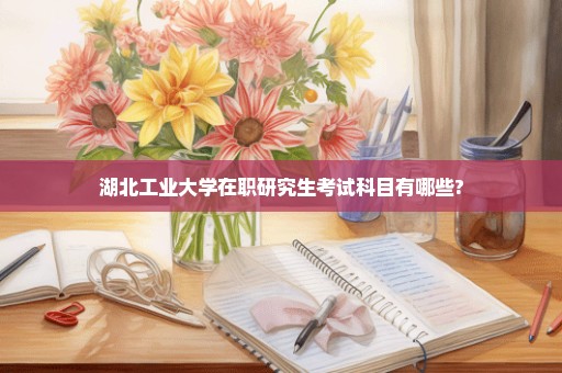 湖北工业大学在职研究生考试科目有哪些?