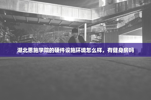 湖北恩施学院的硬件设施环境怎么样，有健身房吗
