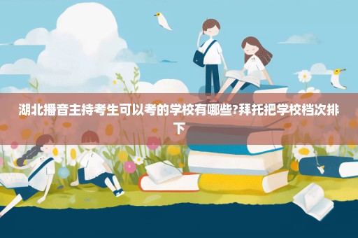 湖北播音主持考生可以考的学校有哪些?拜托把学校档次排下