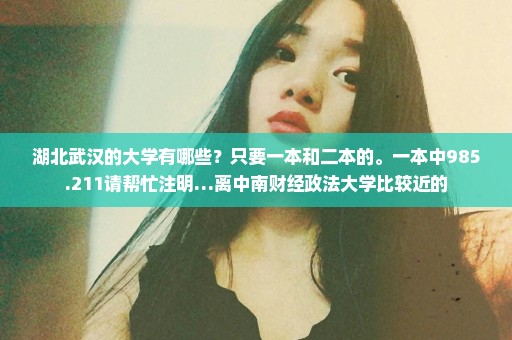 湖北武汉的大学有哪些？只要一本和二本的。一本中985.211请帮忙注明…离中南财经政法大学比较近的