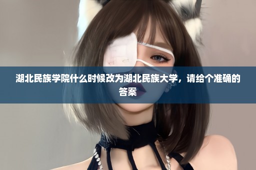 湖北民族学院什么时候改为湖北民族大学，请给个准确的答案