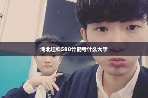 湖北理科580分能考什么大学