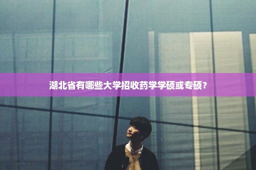 湖北省有哪些大学招收药学学硕或专硕？