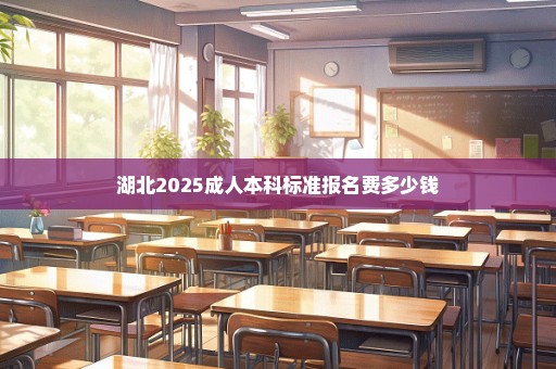 湖北2025成人本科标准报名费多少钱