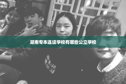 湖南专本连读学校有哪些公立学校