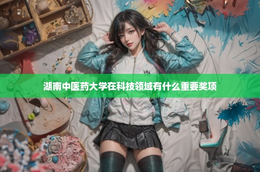 湖南中医药大学在科技领域有什么重要奖项