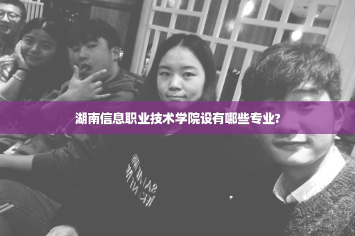 湖南信息职业技术学院设有哪些专业?