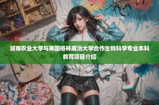湖南农业大学与英国格林威治大学合作生物科学专业本科教育项目介绍