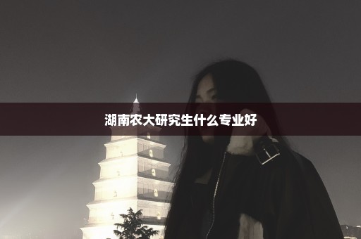 湖南农大研究生什么专业好