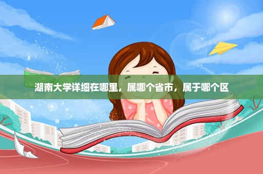 湖南大学详细在哪里，属哪个省市，属于哪个区
