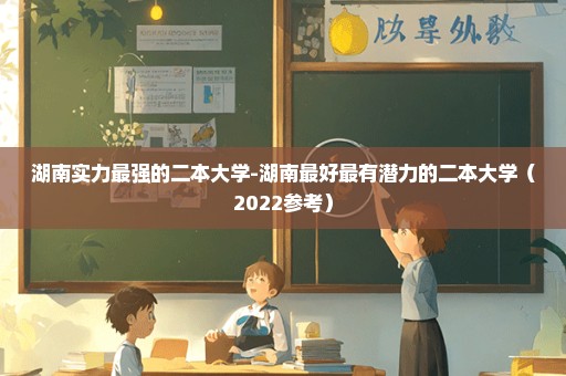 湖南实力最强的二本大学-湖南最好最有潜力的二本大学（2022参考）