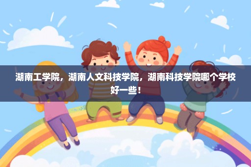 湖南工学院，湖南人文科技学院，湖南科技学院哪个学校好一些！