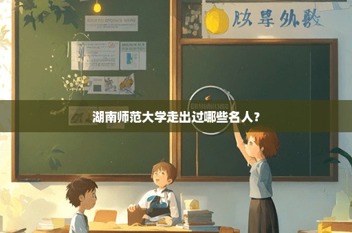 湖南师范大学走出过哪些名人？