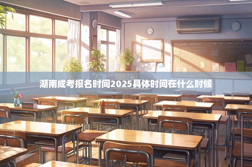 湖南成考报名时间2025具体时间在什么时候