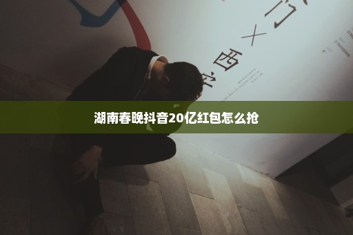 湖南春晚抖音20亿红包怎么抢