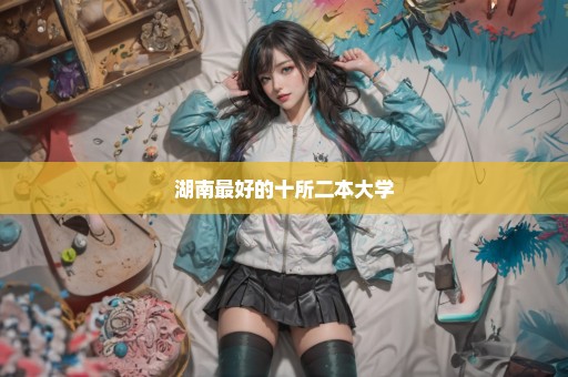 湖南最好的十所二本大学