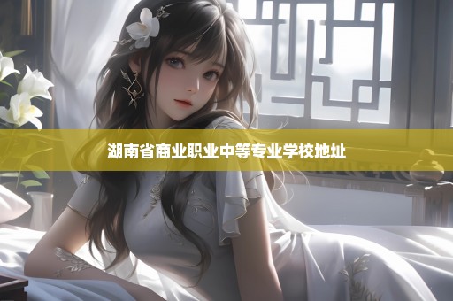湖南省商业职业中等专业学校地址