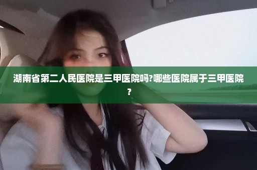 湖南省第二人民医院是三甲医院吗?哪些医院属于三甲医院？