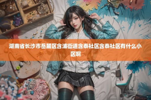 湖南省长沙市岳麓区含浦街道含泰社区含泰社区有什么小区啊