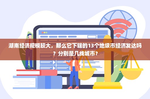 湖南经济规模较大，那么它下辖的13个地级市经济发达吗？分别是几线城市？