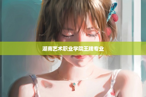 湖南艺术职业学院王牌专业