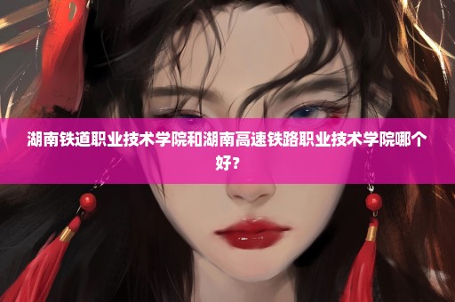 湖南铁道职业技术学院和湖南高速铁路职业技术学院哪个好？