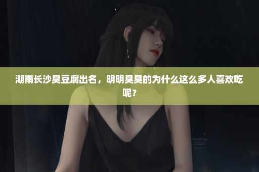 湖南长沙臭豆腐出名，明明臭臭的为什么这么多人喜欢吃呢？