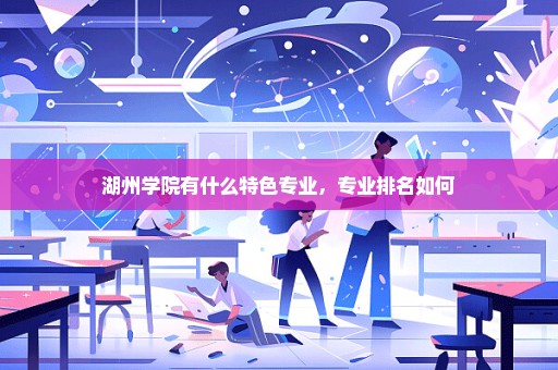 湖州学院有什么特色专业，专业排名如何