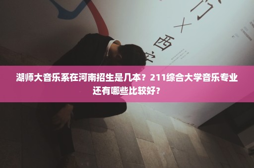 湖师大音乐系在河南招生是几本？211综合大学音乐专业还有哪些比较好？