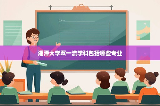 湘潭大学双一流学科包括哪些专业