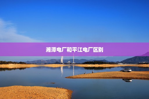 湘潭电厂和平江电厂区别
