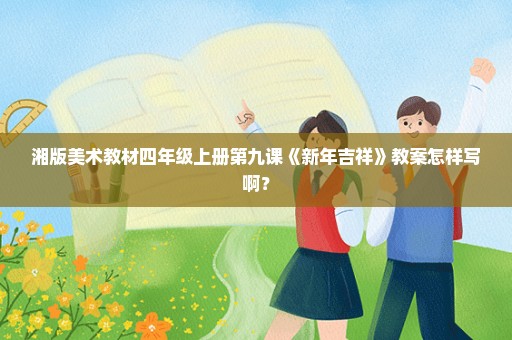湘版美术教材四年级上册第九课《新年吉祥》教案怎样写啊？