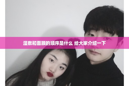湿敷和面膜的顺序是什么 给大家介绍一下