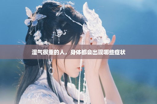 湿气很重的人，身体都会出现哪些症状