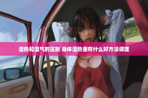 湿热和湿气的区别 身体湿热重有什么好方法调理