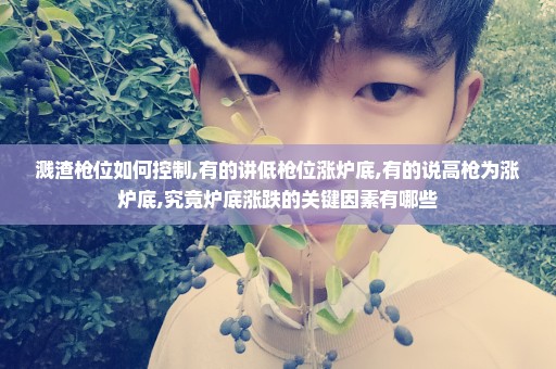 溅渣枪位如何控制,有的讲低枪位涨炉底,有的说高枪为涨炉底,究竟炉底涨跌的关键因素有哪些