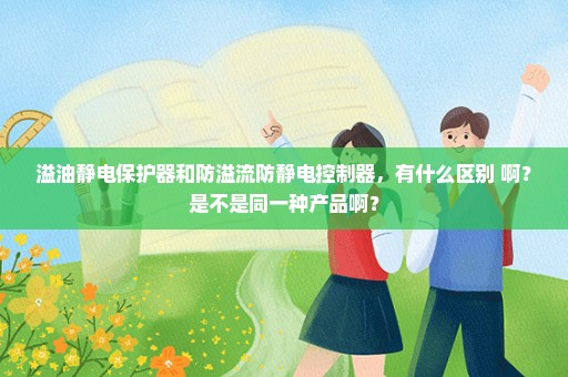 溢油静电保护器和防溢流防静电控制器，有什么区别 啊？是不是同一种产品啊？