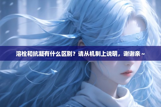 溶栓和抗凝有什么区别？请从机制上说明，谢谢亲～