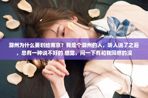 滁州为什么要划给南京？我是个滁州的人，听人说了之后，总有一种说不好的 感觉，问一下有和我同感的没