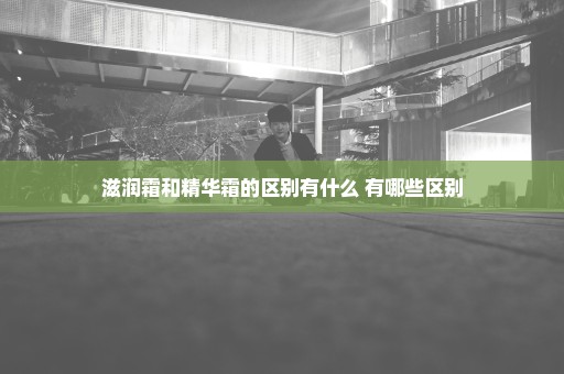 滋润霜和精华霜的区别有什么 有哪些区别